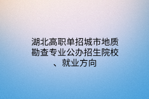 湖北高職單招城市地質(zhì)勘查專業(yè)公辦招生院校、就業(yè)方向