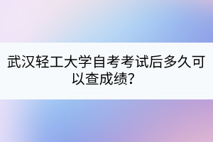 武漢輕工大學(xué)自考考試后多久可以查成績？