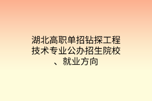 湖北高職單招鉆探工程技術專業(yè)公辦招生院校、就業(yè)方向