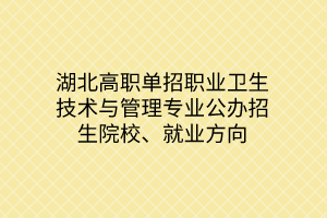 湖北高職單招職業(yè)衛(wèi)生技術(shù)與管理專業(yè)公辦招生院校、就業(yè)方向