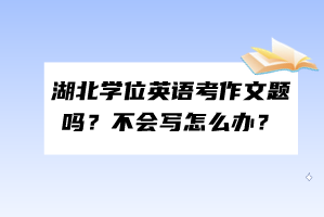 湖北學(xué)位英語考作文題嗎？不會寫怎么辦？