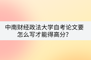 中南財經(jīng)政法大學自考論文要怎么寫才能得高分？