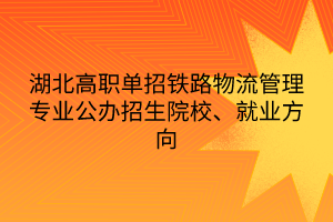 湖北高職單招鐵路物流管理專業(yè)公辦招生院校、就業(yè)方向