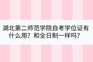 湖北第二師范學院自考學位證有什么用？和全日制一樣嗎？