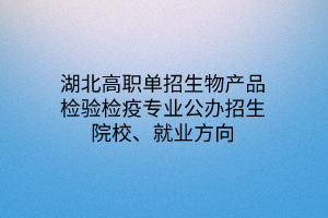 湖北高職單招生物產(chǎn)品檢驗(yàn)檢疫專業(yè)公辦招生院校、就業(yè)方向