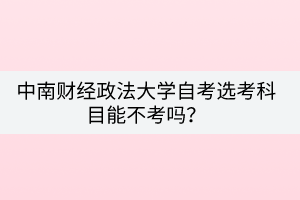 中南財經政法大學自考選考科目能不考嗎？