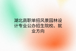湖北高職單招風(fēng)景園林設(shè)計(jì)專業(yè)公辦招生院校、就業(yè)方向