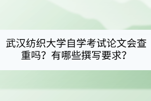 武漢紡織大學(xué)自學(xué)考試論文會查重嗎？有哪些撰寫要求？