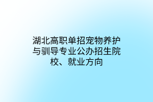 湖北高職單招寵物養(yǎng)護(hù)與馴導(dǎo)專業(yè)公辦招生院校、就業(yè)方向