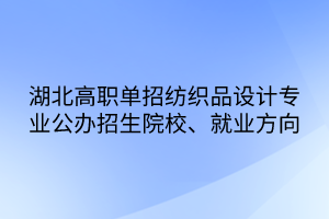 湖北高職單招紡織品設(shè)計專業(yè)公辦招生院校、就業(yè)方向