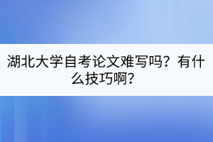 湖北大學(xué)自考論文難寫(xiě)嗎？有什么技巧啊？