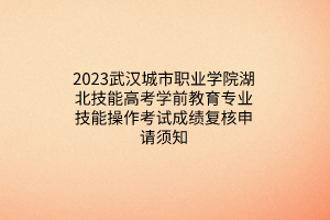 2023武漢城市職業(yè)學(xué)院湖北技能高考學(xué)前教育專業(yè)技能操作考試成績復(fù)核申請(qǐng)須知