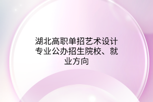 湖北高職單招藝術設計專業(yè)公辦招生院校、就業(yè)方向