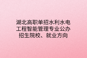 湖北高職單招水利水電工程智能管理專業(yè)公辦招生院校、就業(yè)方向