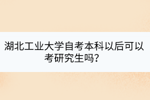 湖北工業(yè)大學自考本科以后可以考研究生嗎？