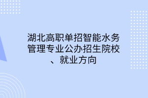 湖北高職單招智能水務(wù)管理專業(yè)公辦招生院校、就業(yè)方向