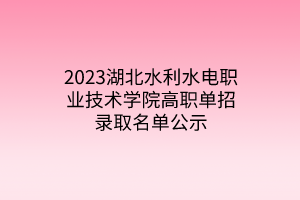 2023湖北水利水電職業(yè)技術(shù)學院高職單招錄取名單公示
