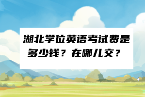 湖北學(xué)位英語(yǔ)考試費(fèi)是多少錢？在哪兒交？