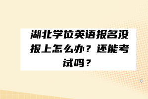 湖北學(xué)位英語報名沒報上怎么辦？還能考試嗎？
