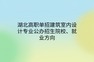 湖北高職單招建筑室內(nèi)設(shè)計(jì)專(zhuān)業(yè)公辦招生院校、就業(yè)方向