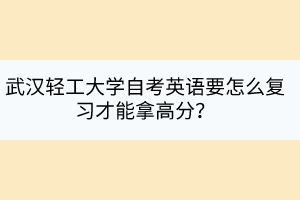 武漢輕工大學(xué)自考英語要怎么復(fù)習(xí)才能拿高分？