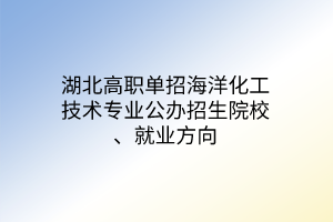 湖北高職單招海洋化工技術(shù)專業(yè)公辦招生院校、就業(yè)方向