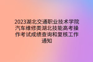 2023湖北交通職業(yè)技術(shù)學(xué)院汽車(chē)維修類湖北技能高考操作考試成績(jī)查詢和復(fù)核工作通知