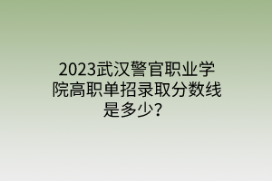2023武漢警官職業(yè)學(xué)院高職單招錄取分?jǐn)?shù)線是多少？