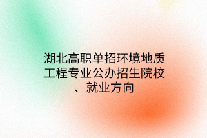 湖北高職單招環(huán)境地質(zhì)工程專(zhuān)業(yè)公辦招生院校、就業(yè)方向