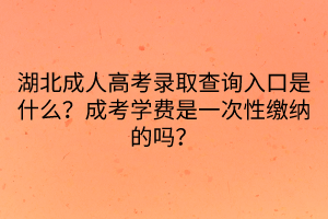 湖北成人高考錄取查詢?nèi)肟谑鞘裁?？成考學(xué)費(fèi)是一次性繳納的嗎？