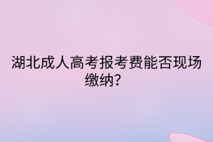 湖北成人高考報考費能否現(xiàn)場繳納？