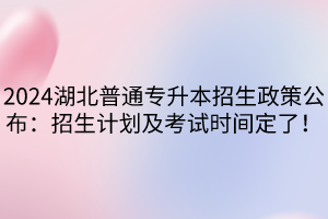 2024湖北普通專(zhuān)升本招生政策公布：招生計(jì)劃及考試時(shí)間定了！