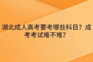 湖北成人高考要考哪些科目？成考考試難不難？