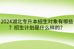 2024湖北專升本招生對(duì)象有哪些？招生計(jì)劃是什么樣的？