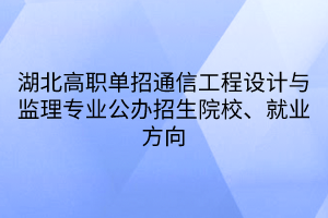 湖北高職單招通信工程設(shè)計與監(jiān)理專業(yè)公辦招生院校、就業(yè)方向