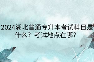 2024湖北普通專升本考試科目是什么？考試地點在哪？