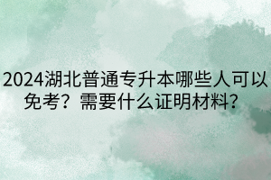 2024湖北普通專升本哪些人可以免考？需要什么證明材料？