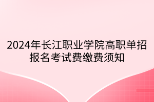 2024年長江職業(yè)學(xué)院高職單招報名考試費(fèi)繳費(fèi)須知