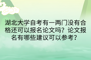 湖北大學(xué)自考有一兩門沒有合格還可以報(bào)名論文嗎？論文報(bào)名有哪些建議可以參考？