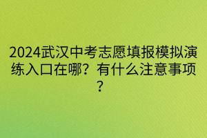 2024武漢中考志愿填報模擬演練入口在哪？有什么注意事項？