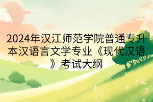 2024年漢江師范學(xué)院普通專升本漢語言文學(xué)專業(yè)《現(xiàn)代漢語》考試大綱(1)