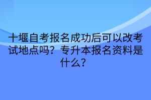十堰自考報(bào)名成功后可以改考試地點(diǎn)嗎？專升本報(bào)名資料是什么？