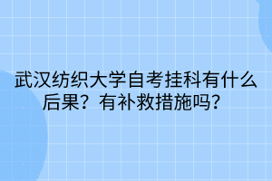 武漢紡織大學(xué)自考掛科有什么后果？有補(bǔ)救措施嗎？