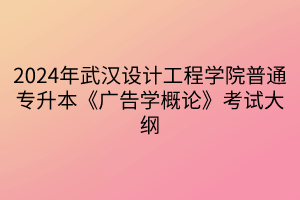 2024年武漢設(shè)計工程學院普通專升本《廣告學概論》考試大綱