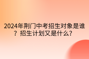 2024年荊門中考招生對象是誰？招生計劃又是什么？