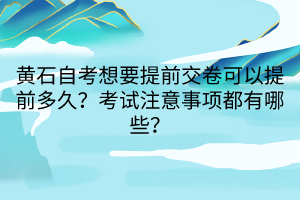 黃石自考想要提前交卷可以提前多久？考試注意事項都有哪些？