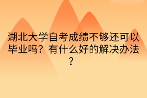 湖北大學(xué)自考成績不夠還可以畢業(yè)嗎？有什么好的解決辦法？