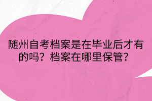 隨州自考檔案是在畢業(yè)后才有的嗎？檔案在哪里保管？
