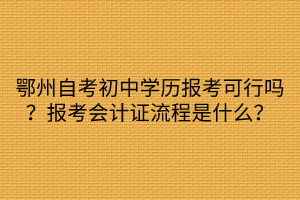 鄂州自考初中學歷報考可行嗎？報考會計證流程是什么？