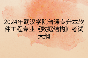 2024年武漢學院普通專升本軟件工程專業(yè)《數(shù)據(jù)結構》考試大綱(1)